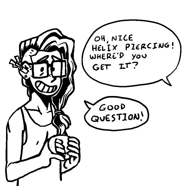 someone asking a trans fem "oh, nice helix piercing! where'd you get it?"

she responds "good question!" she doesn't look quite sure of it herself.